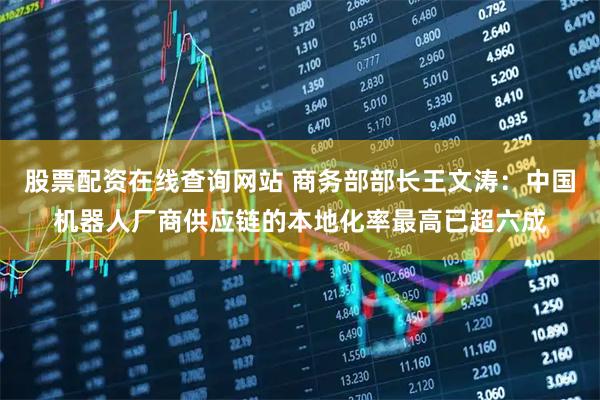 股票配资在线查询网站 商务部部长王文涛：中国机器人厂商供应链的本地化率最高已超六成