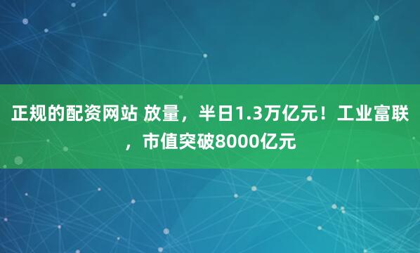 正规的配资网站 放量，半日1.3万亿元！工业富联，市值突破8000亿元