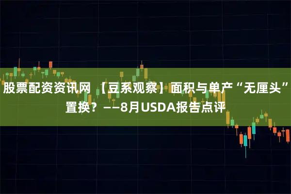 股票配资资讯网 【豆系观察】面积与单产“无厘头”置换？——8月USDA报告点评