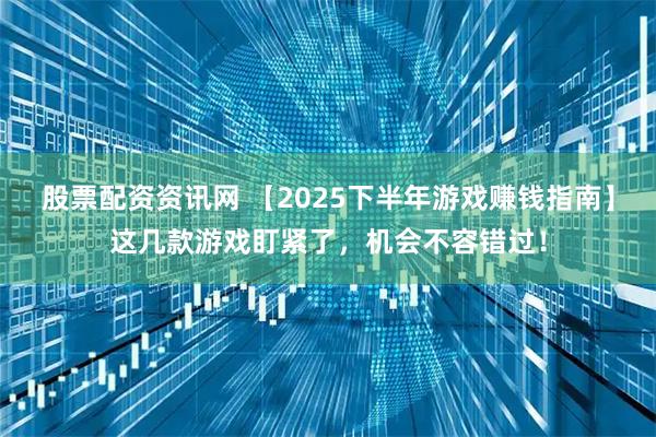 股票配资资讯网 【2025下半年游戏赚钱指南】这几款游戏盯紧了，机会不容错过！