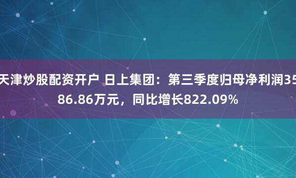 天津炒股配资开户 日上集团：第三季度归母净利润3586.86万元，同比增长822.09%