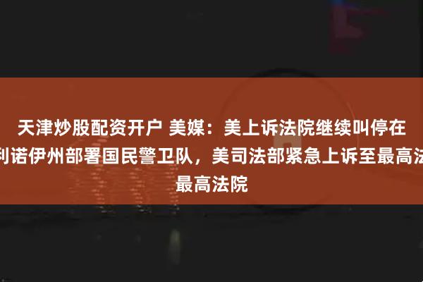 天津炒股配资开户 美媒：美上诉法院继续叫停在伊利诺伊州部署国民警卫队，美司法部紧急上诉至最高法院