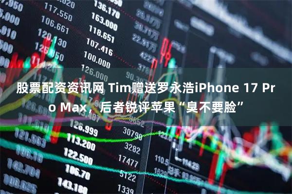 股票配资资讯网 Tim赠送罗永浩iPhone 17 Pro Max，后者锐评苹果“臭不要脸”
