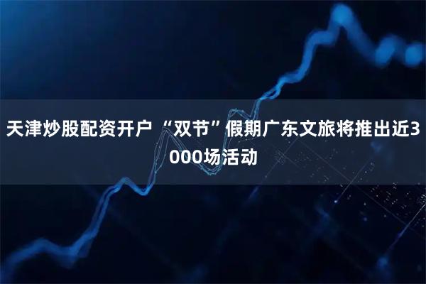 天津炒股配资开户 “双节”假期广东文旅将推出近3000场活动