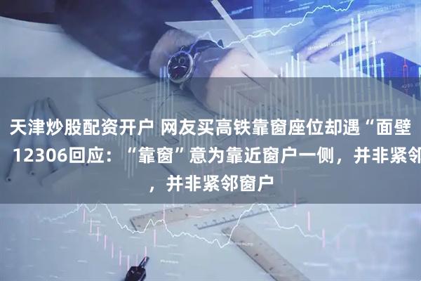 天津炒股配资开户 网友买高铁靠窗座位却遇“面壁座”，12306回应：“靠窗”意为靠近窗户一侧，并非紧邻窗户