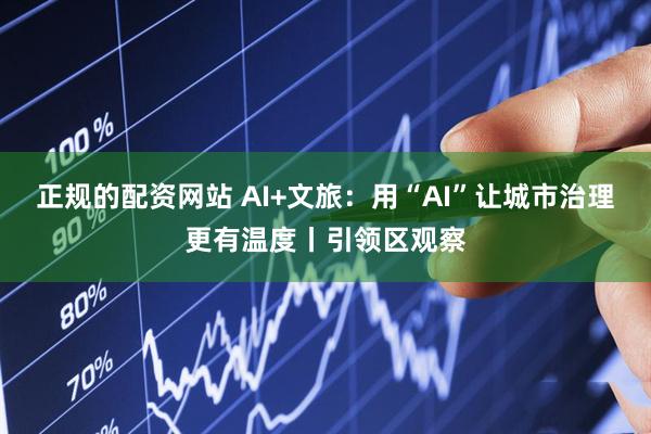 正规的配资网站 AI+文旅：用“AI”让城市治理更有温度丨引领区观察