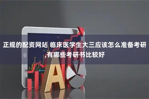 正规的配资网站 临床医学生大三应该怎么准备考研,有哪些考研书比较好