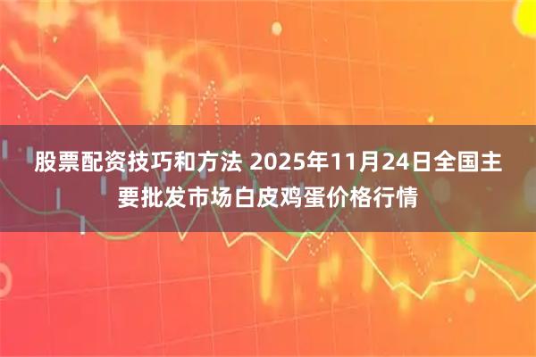 股票配资技巧和方法 2025年11月24日全国主要批发市场白皮鸡蛋价格行情