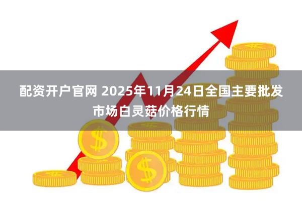 配资开户官网 2025年11月24日全国主要批发市场白灵菇价格行情