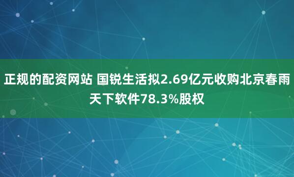 正规的配资网站 国锐生活拟2.69亿元收购北京春雨天下软件78.3%股权