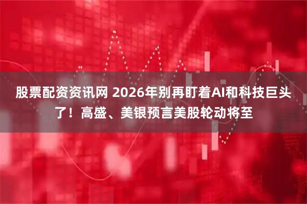 股票配资资讯网 2026年别再盯着AI和科技巨头了！高盛、美银预言美股轮动将至
