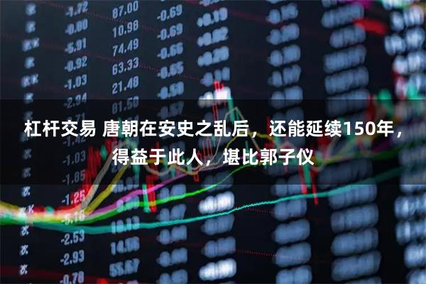 杠杆交易 唐朝在安史之乱后，还能延续150年，得益于此人，堪比郭子仪