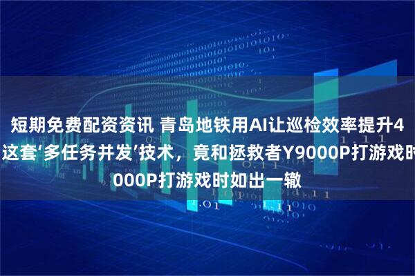 短期免费配资资讯 青岛地铁用AI让巡检效率提升40%！背后这套‘多任务并发’技术，竟和拯救者Y9000P打游戏时如出一辙