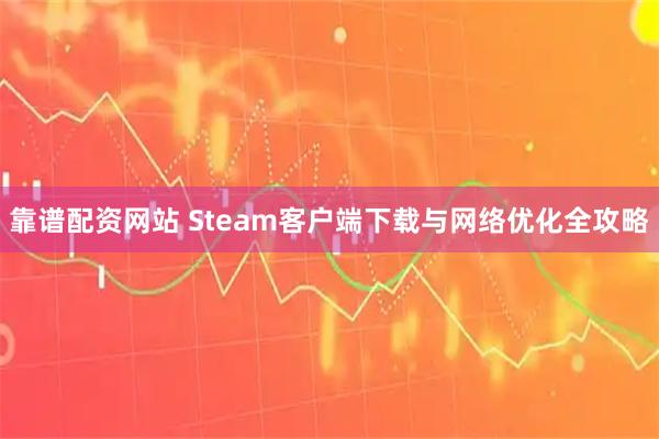 靠谱配资网站 Steam客户端下载与网络优化全攻略