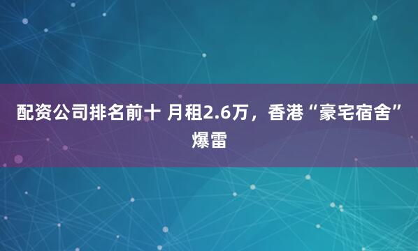 配资公司排名前十 月租2.6万，香港“豪宅宿舍”爆雷