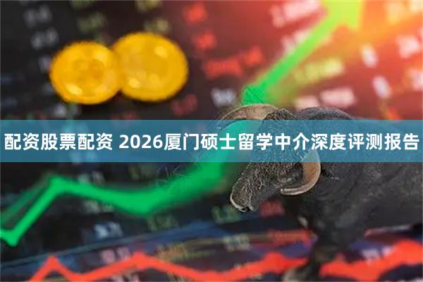 配资股票配资 2026厦门硕士留学中介深度评测报告