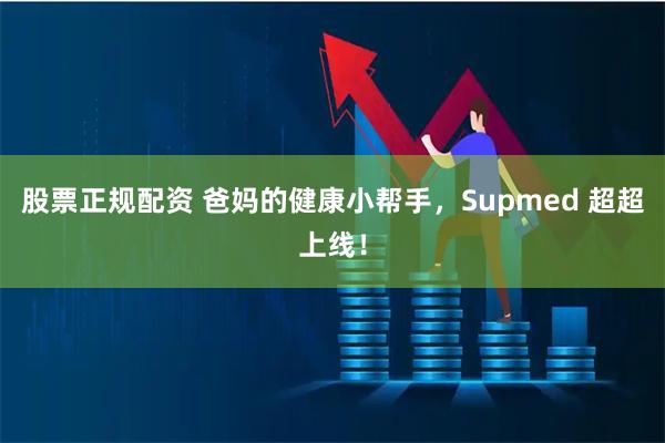 股票正规配资 爸妈的健康小帮手，Supmed 超超上线！