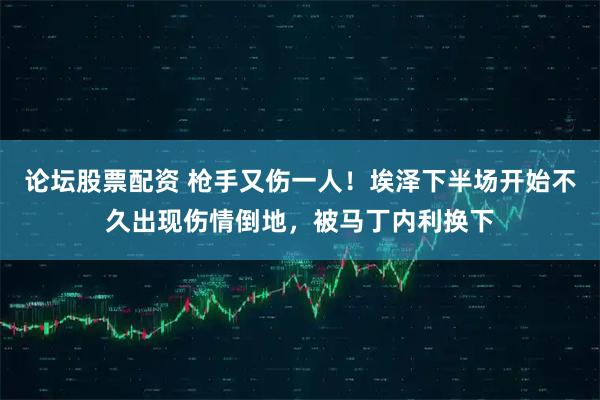 论坛股票配资 枪手又伤一人！埃泽下半场开始不久出现伤情倒地，被马丁内利换下