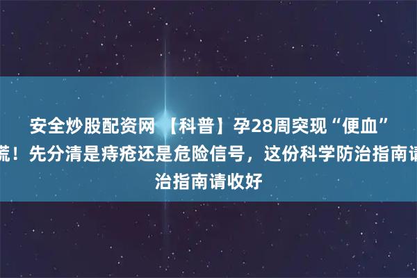 安全炒股配资网 【科普】孕28周突现“便血”，别慌！先分清是痔疮还是危险信号，这份科学防治指南请收好