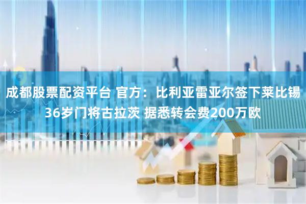 成都股票配资平台 官方：比利亚雷亚尔签下莱比锡36岁门将古拉茨 据悉转会费200万欧