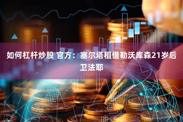 如何杠杆炒股 官方：塞尔塔租借勒沃库森21岁后卫法耶