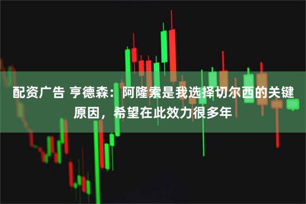配资广告 亨德森：阿隆索是我选择切尔西的关键原因，希望在此效力很多年