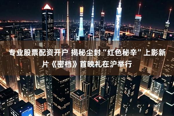 专业股票配资开户 揭秘尘封“红色秘辛”上影新片《密档》首映礼在沪举行