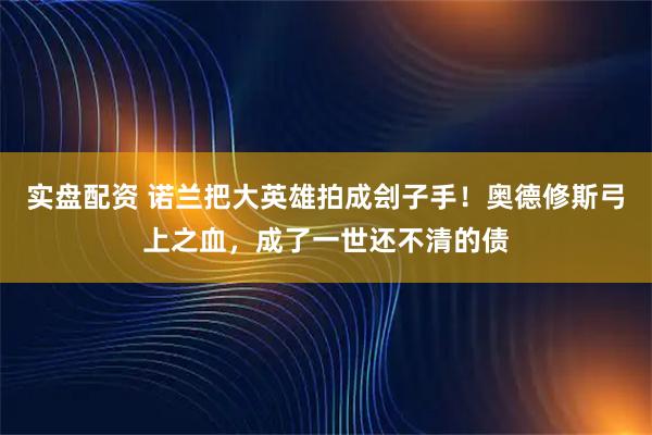 实盘配资 诺兰把大英雄拍成刽子手!奥德修斯弓上之血,成了一世还不清的债