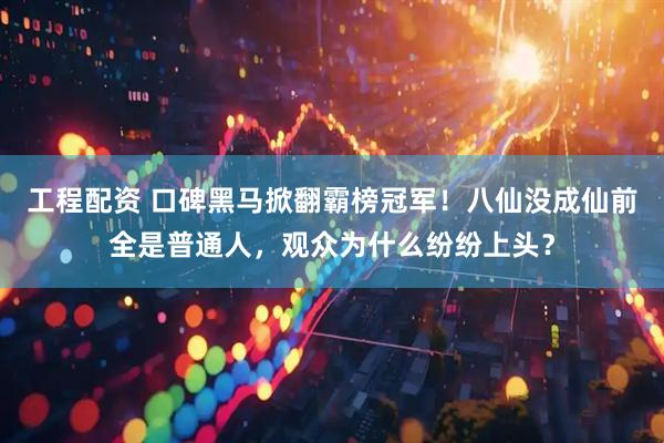 工程配资 口碑黑马掀翻霸榜冠军！八仙没成仙前全是普通人，观众为什么纷纷上头？