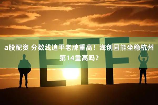 a股配资 分数线追平老牌重高!海创园能坐稳杭州第14重高吗?