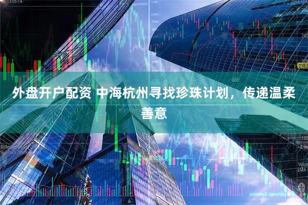 外盘开户配资 中海杭州寻找珍珠计划,传递温柔善意