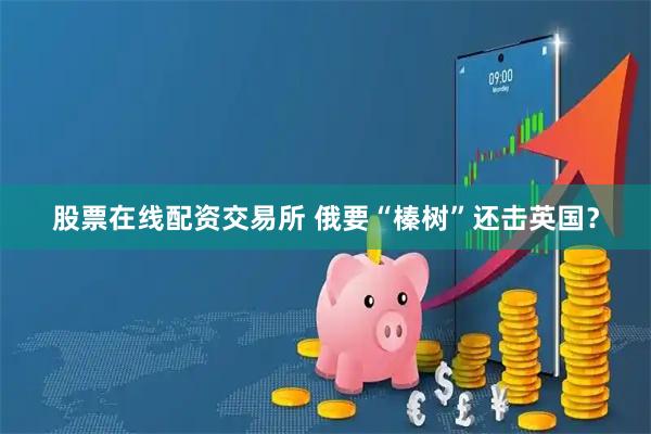 股票在线配资交易所 俄要“榛树”还击英国？