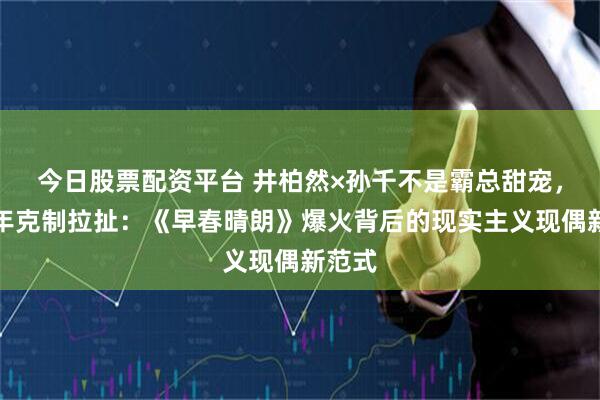 今日股票配资平台 井柏然×孙千不是霸总甜宠，是六年克制拉扯：《早春晴朗》爆火背后的现实主义现偶新范式